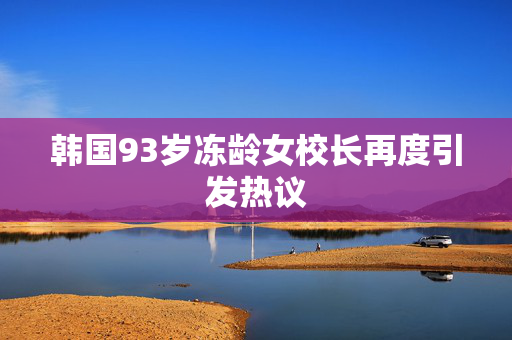 韩国93岁冻龄女校长再度引发热议