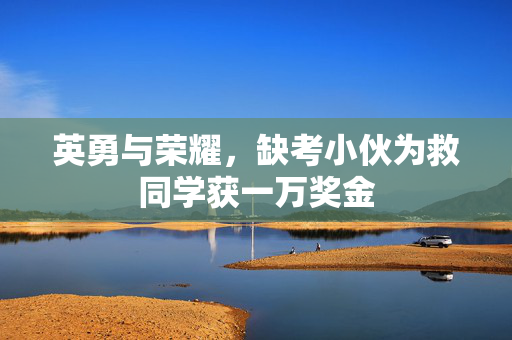 英勇与荣耀，缺考小伙为救同学获一万奖金