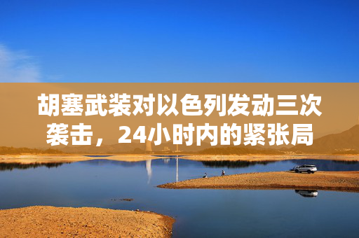 胡塞武装对以色列发动三次袭击，24小时内的紧张局势与深远影响