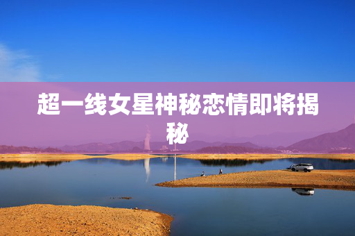 超一线女星神秘恋情即将揭秘