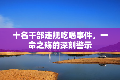 十名干部违规吃喝事件，一命之殇的深刻警示