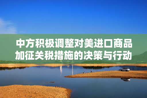 中方积极调整对美进口商品加征关税措施的决策与行动