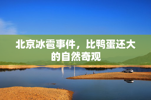 北京冰雹事件，比鸭蛋还大的自然奇观