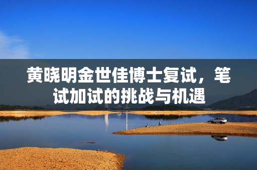 黄晓明金世佳博士复试，笔试加试的挑战与机遇