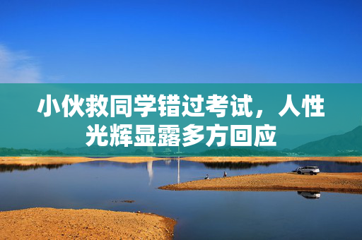 小伙救同学错过考试，人性光辉显露多方回应
