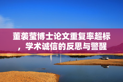 董袭莹博士论文重复率超标，学术诚信的反思与警醒