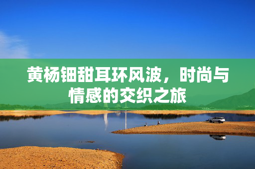 黄杨钿甜耳环风波，时尚与情感的交织之旅