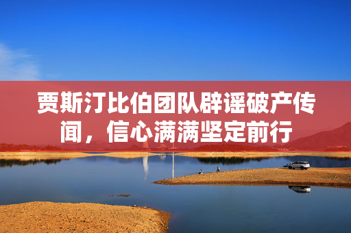 贾斯汀比伯团队辟谣破产传闻，信心满满坚定前行