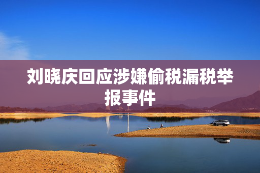 刘晓庆回应涉嫌偷税漏税举报事件