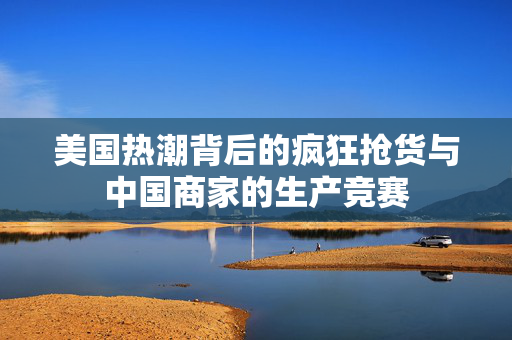 美国热潮背后的疯狂抢货与中国商家的生产竞赛
