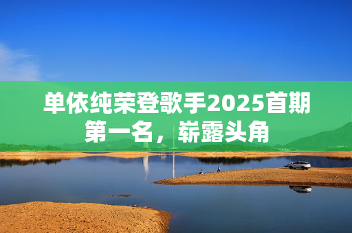 单依纯荣登歌手2025首期第一名，崭露头角