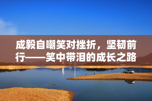 成毅自嘲笑对挫折，坚韧前行——笑中带泪的成长之路