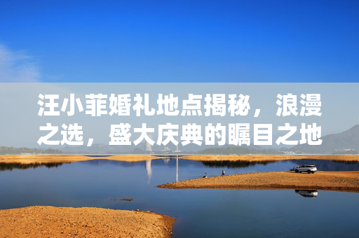 汪小菲婚礼地点揭秘，浪漫之选，盛大庆典的瞩目之地