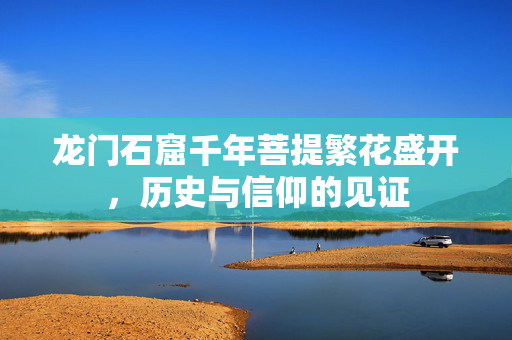 龙门石窟千年菩提繁花盛开，历史与信仰的见证