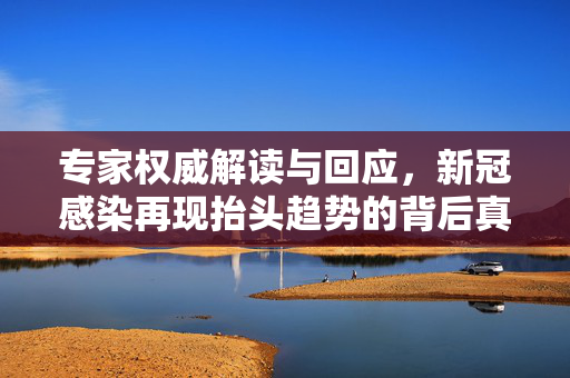 专家权威解读与回应，新冠感染再现抬头趋势的背后真相