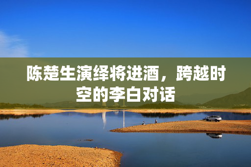 陈楚生演绎将进酒，跨越时空的李白对话