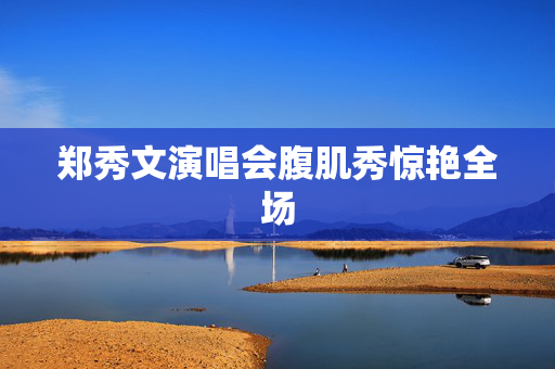 郑秀文演唱会腹肌秀惊艳全场
