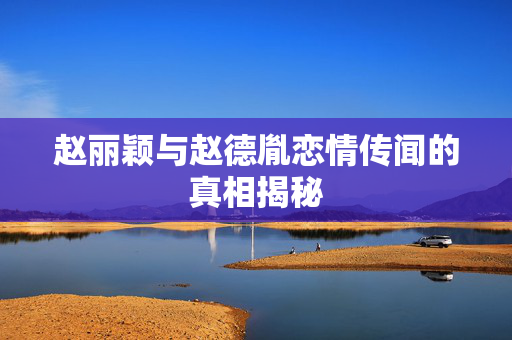 赵丽颖与赵德胤恋情传闻的真相揭秘