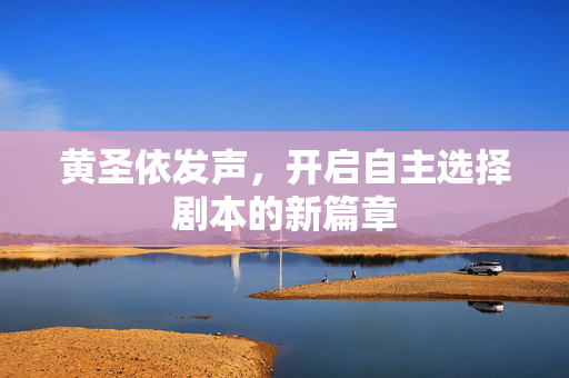 黄圣依发声，开启自主选择剧本的新篇章