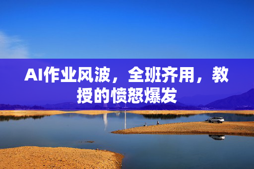 AI作业风波，全班齐用，教授的愤怒爆发