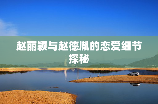 赵丽颖与赵德胤的恋爱细节探秘