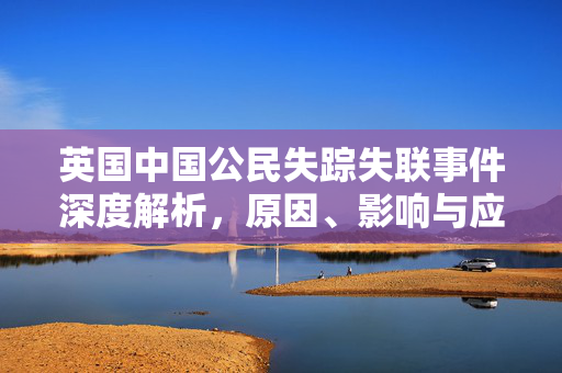 英国中国公民失踪失联事件深度解析，原因、影响与应对策略