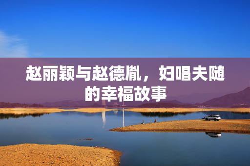 赵丽颖与赵德胤，妇唱夫随的幸福故事