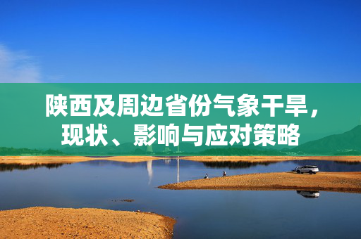 陕西及周边省份气象干旱，现状、影响与应对策略