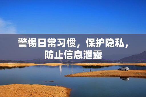 警惕日常习惯，保护隐私，防止信息泄露