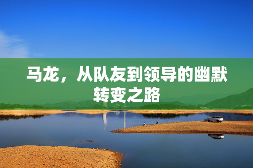 马龙，从队友到领导的幽默转变之路