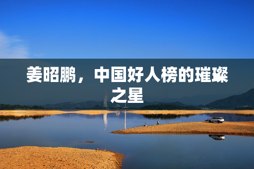 姜昭鹏，中国好人榜的璀璨之星