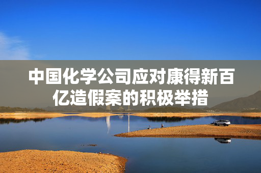 中国化学公司应对康得新百亿造假案的积极举措