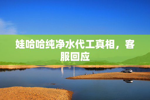 娃哈哈纯净水代工真相，客服回应