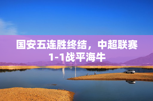 国安五连胜终结，中超联赛1-1战平海牛