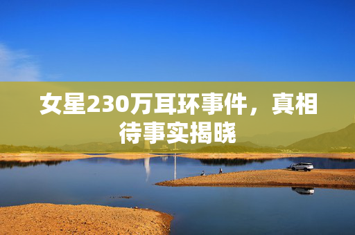 女星230万耳环事件，真相待事实揭晓
