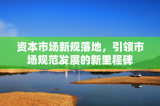 资本市场新规落地，引领市场规范发展的新里程碑