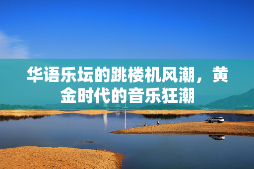 华语乐坛的跳楼机风潮，黄金时代的音乐狂潮