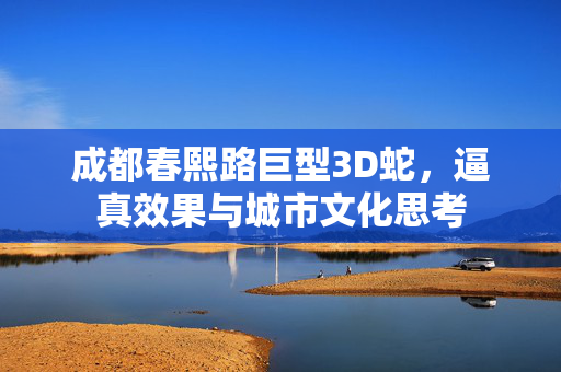 成都春熙路巨型3D蛇，逼真效果与城市文化思考