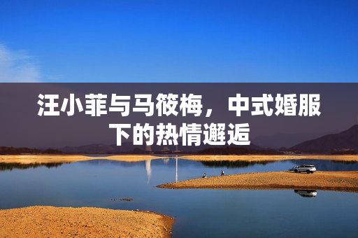 汪小菲与马筱梅，中式婚服下的热情邂逅
