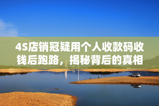 4S店销冠疑用个人收款码收钱后跑路，揭秘背后的真相