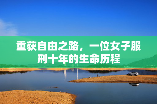 重获自由之路，一位女子服刑十年的生命历程
