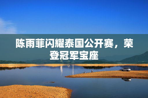 陈雨菲闪耀泰国公开赛，荣登冠军宝座