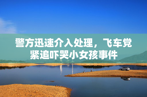 警方迅速介入处理，飞车党紧追吓哭小女孩事件