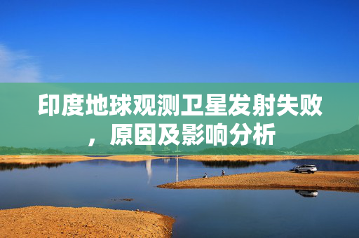 印度地球观测卫星发射失败，原因及影响分析