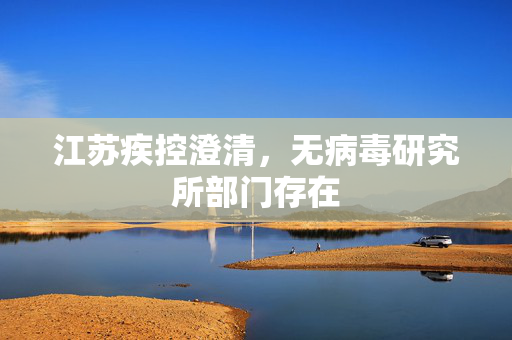 江苏疾控澄清，无病毒研究所部门存在
