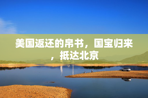美国返还的帛书，国宝归来，抵达北京