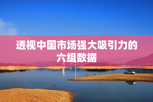 透视中国市场强大吸引力的六组数据