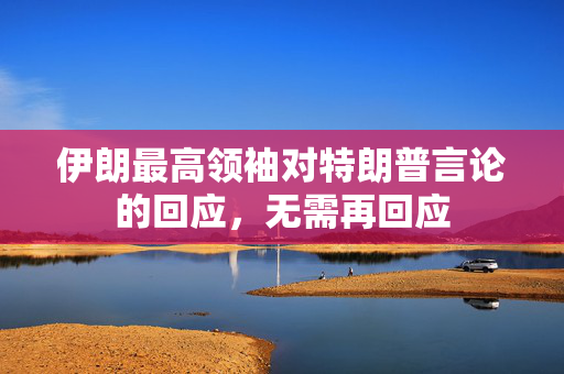 伊朗最高领袖对特朗普言论的回应，无需再回应