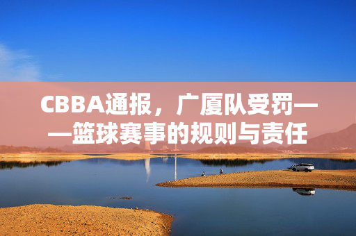 CBBA通报，广厦队受罚——篮球赛事的规则与责任
