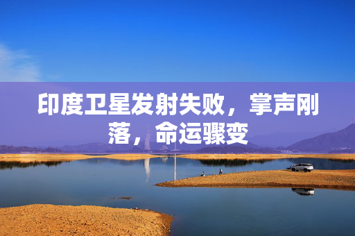 印度卫星发射失败，掌声刚落，命运骤变